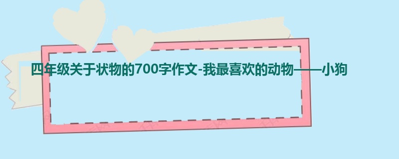 四年级关于状物的700字作文-我最喜欢的动物——小狗