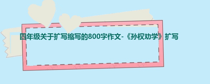 四年级关于扩写缩写的800字作文-《孙权劝学》扩写