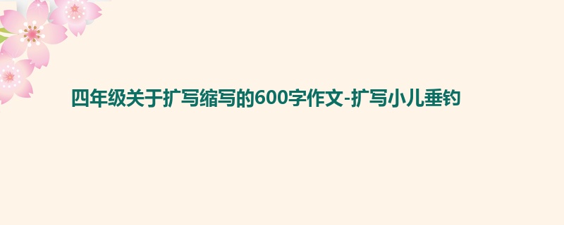 四年级关于扩写缩写的600字作文-扩写小儿垂钓