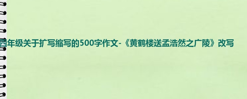 四年级关于扩写缩写的500字作文-《黄鹤楼送孟浩然之广陵》改写