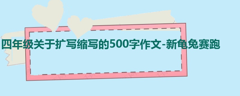 四年级关于扩写缩写的500字作文-新龟兔赛跑