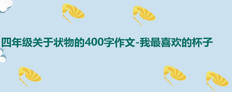 四年级关于状物的400字作文-我最喜欢的杯子