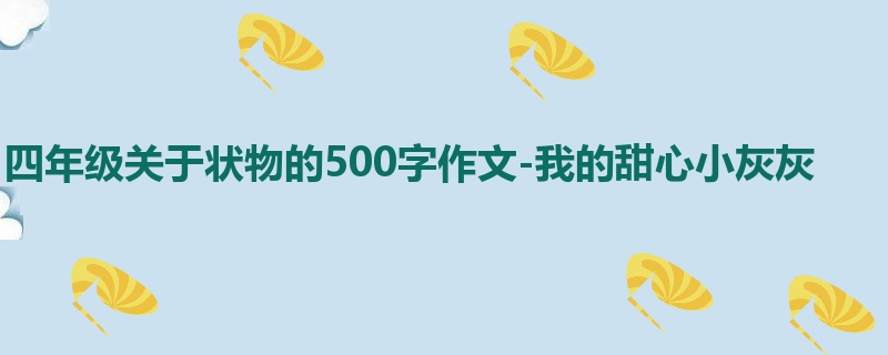 四年级关于状物的500字作文-我的甜心小灰灰