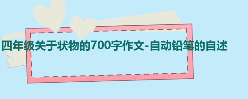 四年级关于状物的700字作文-自动铅笔的自述