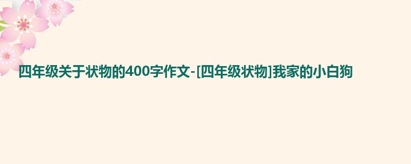 四年级关于状物的400字作文-[四年级状物]我家的小白狗