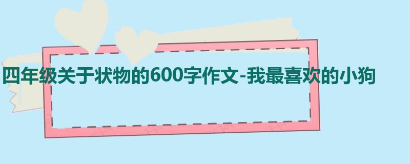 四年级关于状物的600字作文-我最喜欢的小狗