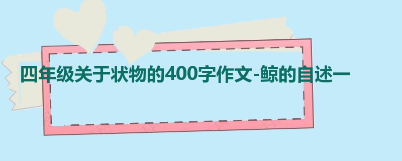 四年级关于状物的400字作文-鲸的自述一