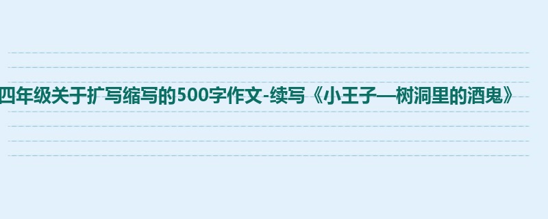 四年级关于扩写缩写的500字作文-续写《小王子—树洞里的酒鬼》