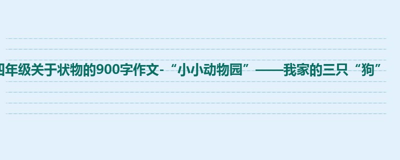 四年级关于状物的900字作文-“小小动物园”——我家的三只“狗”