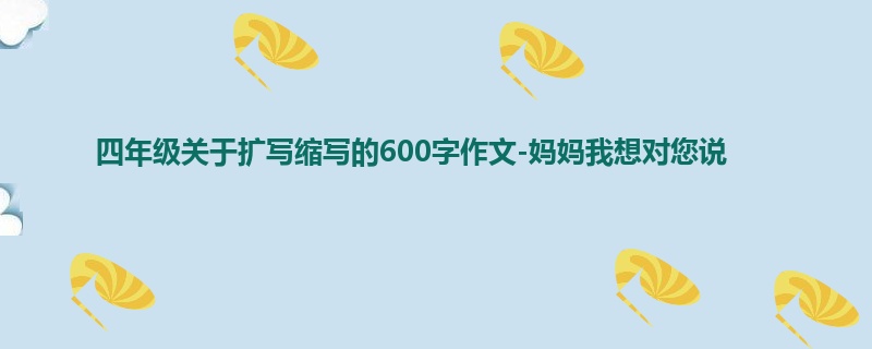 四年级关于扩写缩写的600字作文-妈妈我想对您说