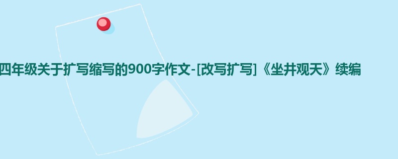 四年级关于扩写缩写的900字作文-[改写扩写]《坐井观天》续编