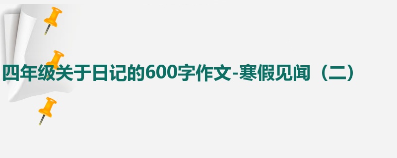 四年级关于日记的600字作文-寒假见闻(二)