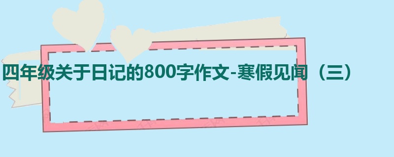 四年级关于日记的800字作文-寒假见闻(三)