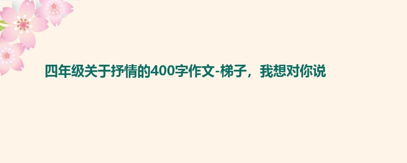 四年级关于抒情的400字作文-梯子,我想对你说