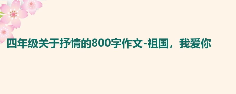 四年级关于抒情的800字作文-祖国,我爱你