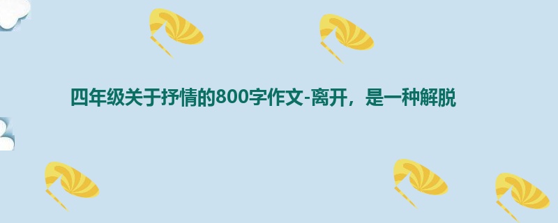 四年级关于抒情的800字作文-离开,是一种解脱