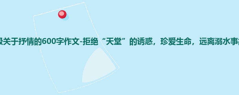 四年级关于抒情的600字作文-拒绝“天堂”的诱惑,珍爱生命,远离溺水事故