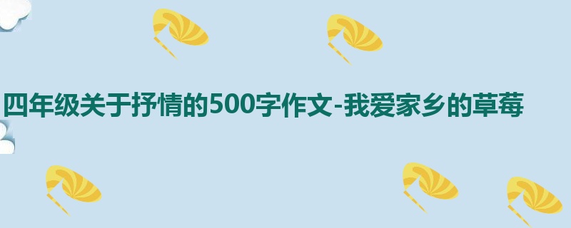 四年级关于抒情的500字作文-我爱家乡的草莓