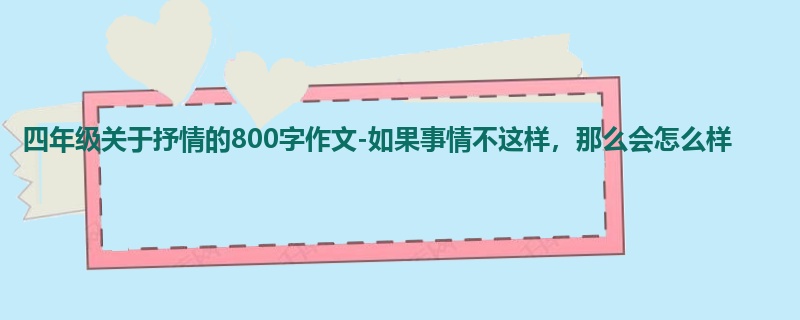 四年级关于抒情的800字作文-如果事情不这样,那么会怎么样