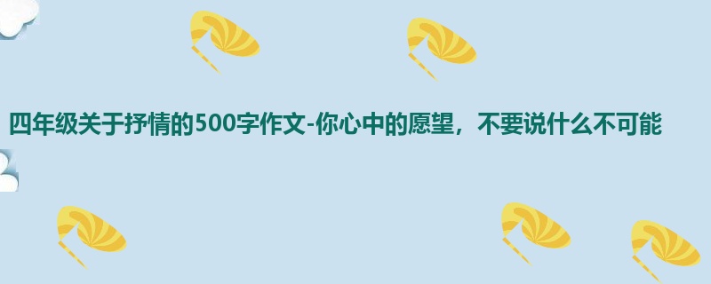 四年级关于抒情的500字作文-你心中的愿望,不要说什么不可能
