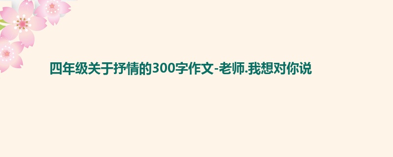 四年级关于抒情的300字作文-老师.我想对你说