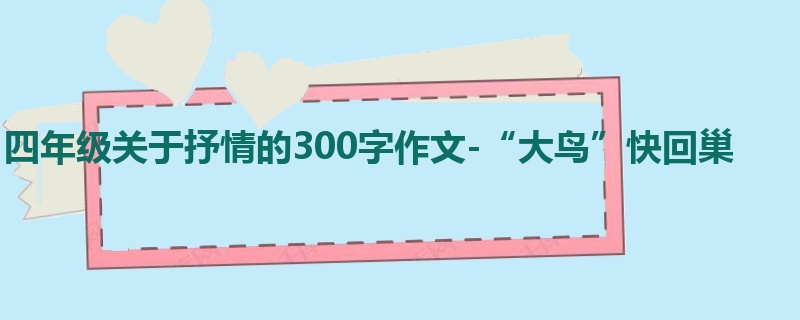 四年级关于抒情的300字作文-“大鸟”快回巢