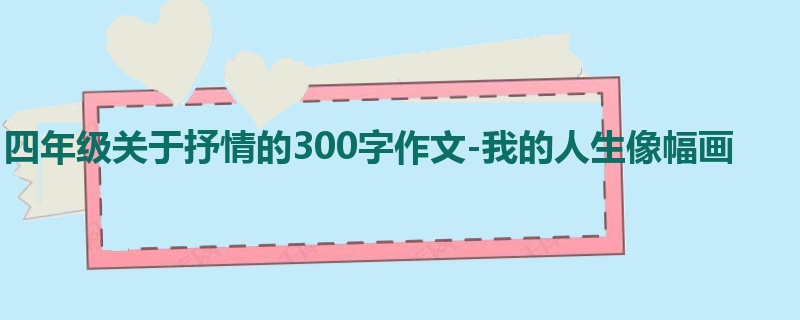 四年级关于抒情的300字作文-我的人生像幅画