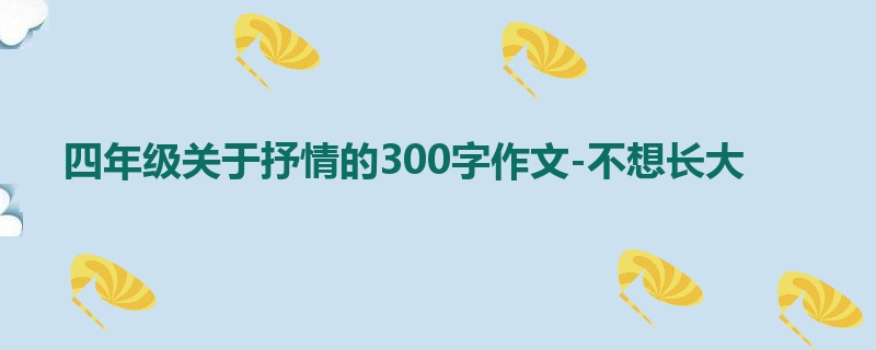 四年级关于抒情的300字作文-不想长大