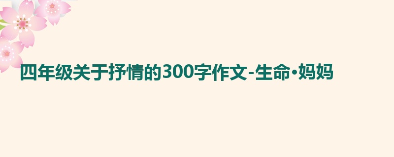 四年级关于抒情的300字作文-生命·妈妈