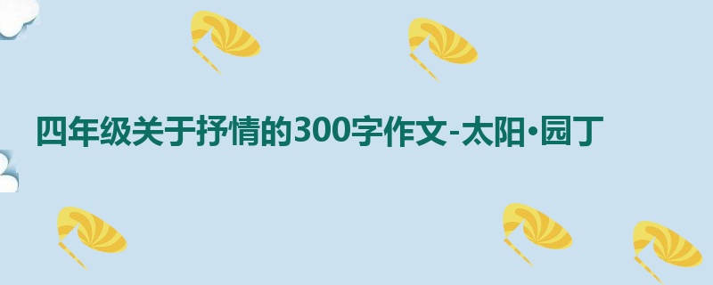 四年级关于抒情的300字作文-太阳·园丁
