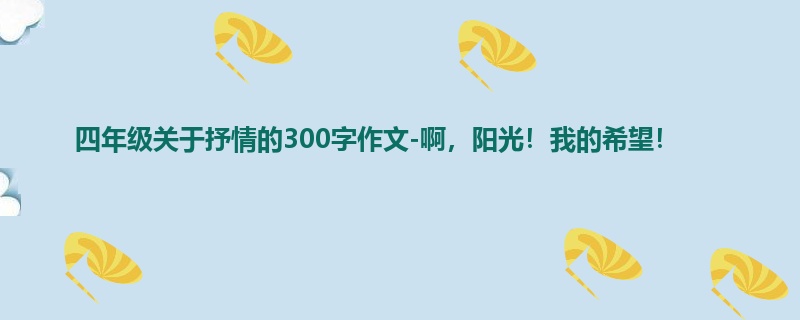 四年级关于抒情的300字作文-啊,阳光!我的希望!