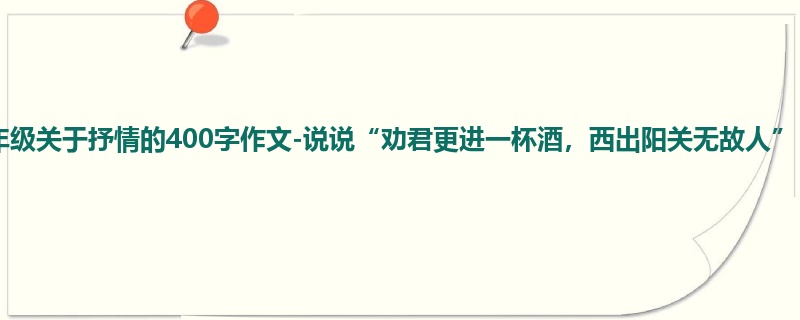 四年级关于抒情的400字作文-说说“劝君更进一杯酒,西出阳关无故人”