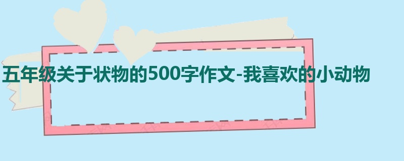 五年级关于状物的500字作文-我喜欢的小动物