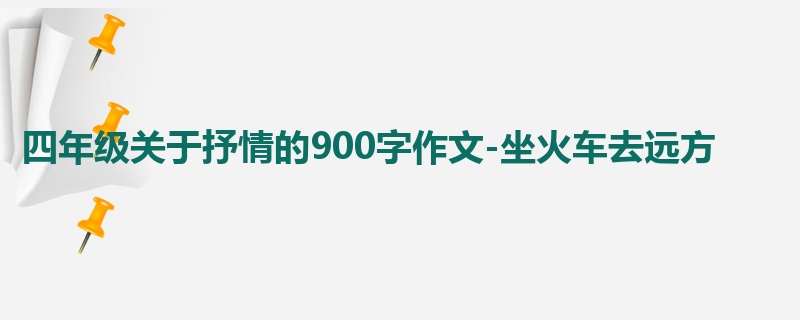 四年级关于抒情的900字作文-坐火车去远方