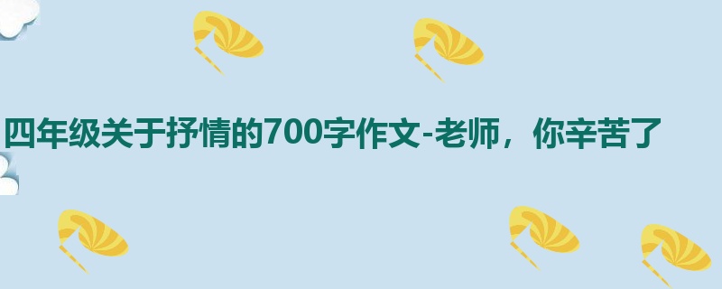 四年级关于抒情的700字作文-老师,你辛苦了