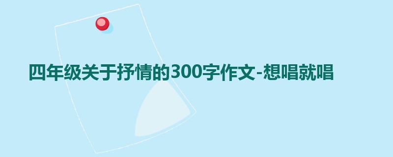 四年级关于抒情的300字作文-想唱就唱