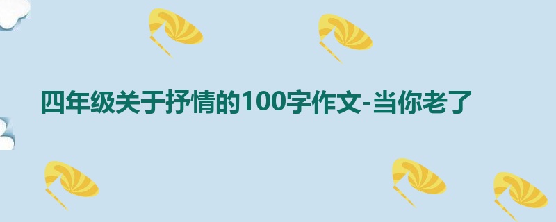 四年级关于抒情的100字作文-当你老了