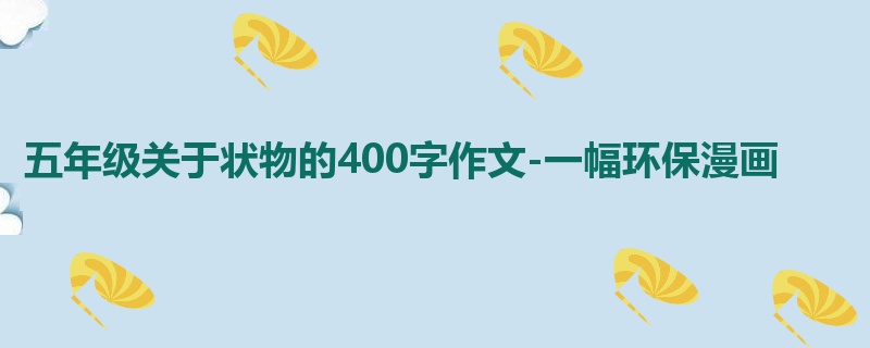 五年级关于状物的400字作文-一幅环保漫画