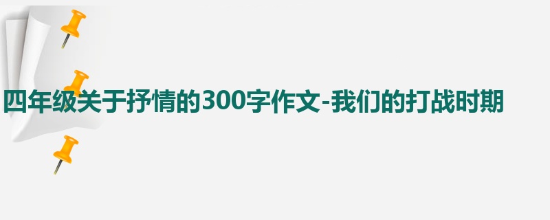 四年级关于抒情的300字作文-我们的打战时期