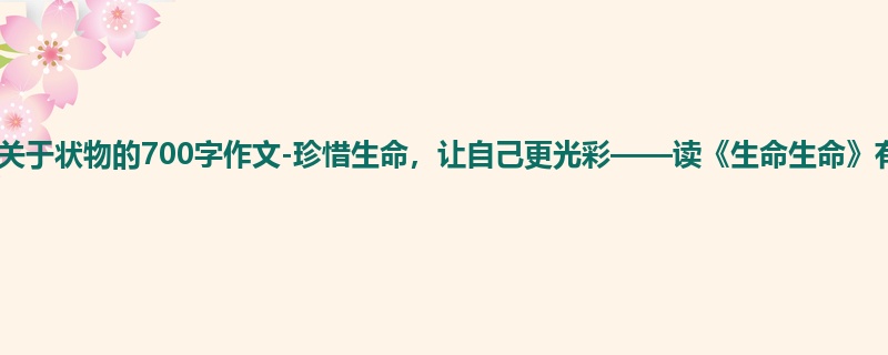 五年级关于状物的700字作文-珍惜生命,让自己更光彩——读《生命生命》有感