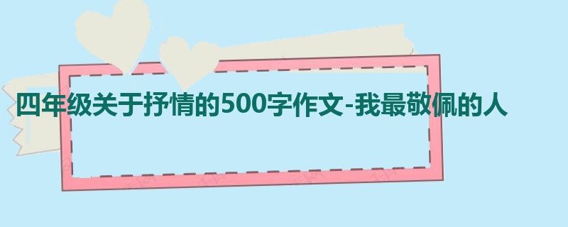 四年级关于抒情的500字作文-我最敬佩的人