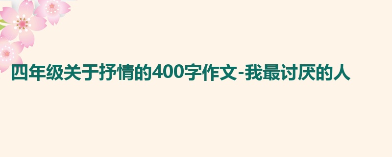 四年级关于抒情的400字作文-我最讨厌的人