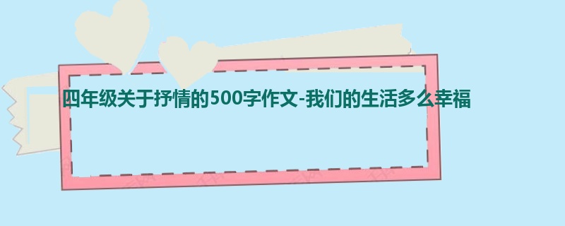 四年级关于抒情的500字作文-我们的生活多么幸福