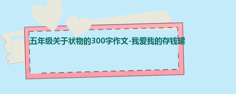 五年级关于状物的300字作文-我爱我的存钱罐