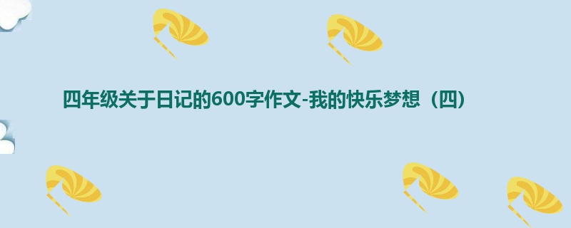 四年级关于日记的600字作文-我的快乐梦想(四)
