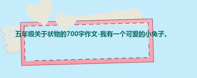 五年级关于状物的700字作文-我有一个可爱的小兔子。