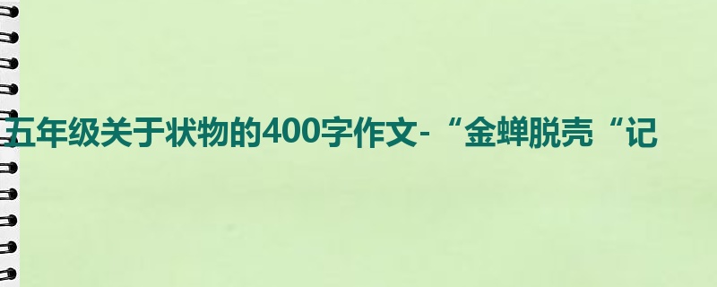 五年级关于状物的400字作文-“金蝉脱壳“记
