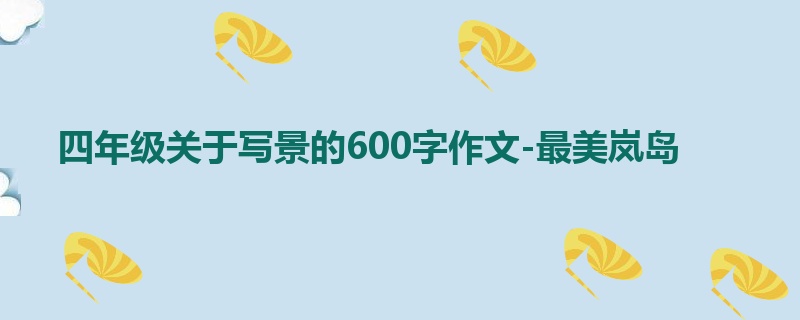 四年级关于写景的600字作文-最美岚岛