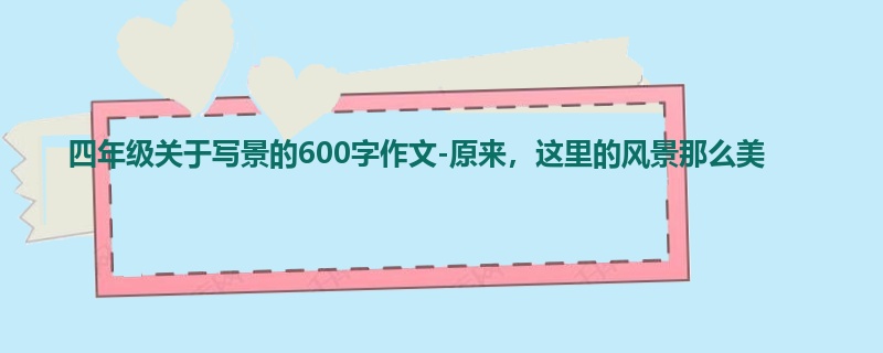 四年级关于写景的600字作文-原来,这里的风景那么美