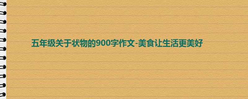 五年级关于状物的900字作文-美食让生活更美好